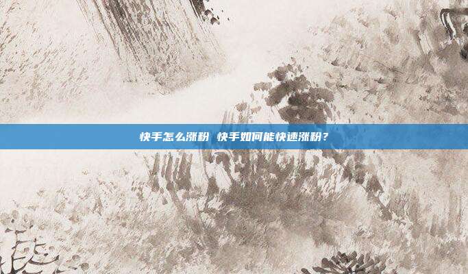 快手怎么涨粉 快手如何能快速涨粉?
