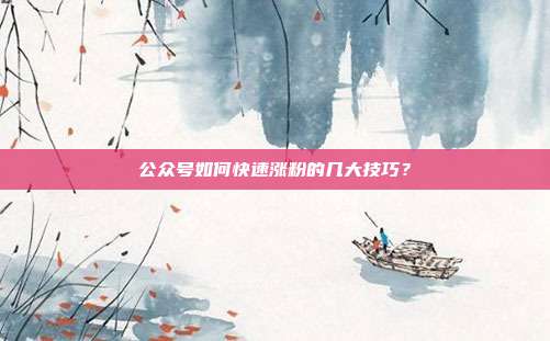 公众号如何快速涨粉的几大技巧？