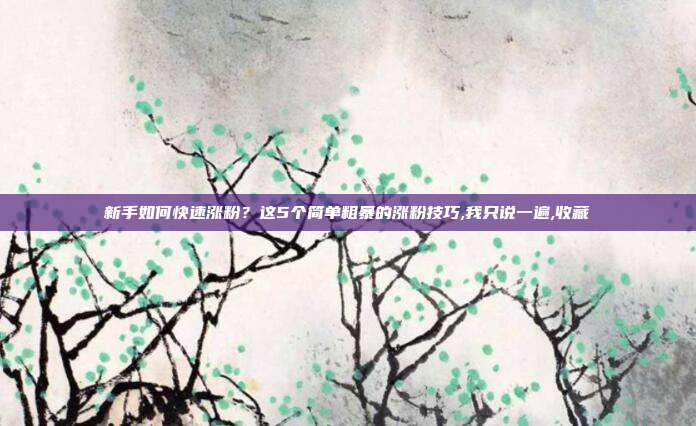 新手如何快速涨粉?这5个简单粗暴的涨粉技巧,我只说一遍,收藏