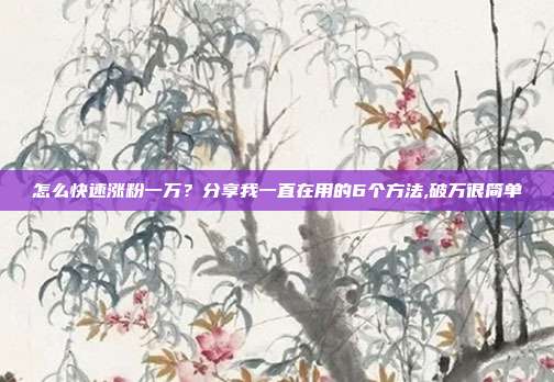 怎么快速涨粉一万?分享我一直在用的6个方法,破万很简单