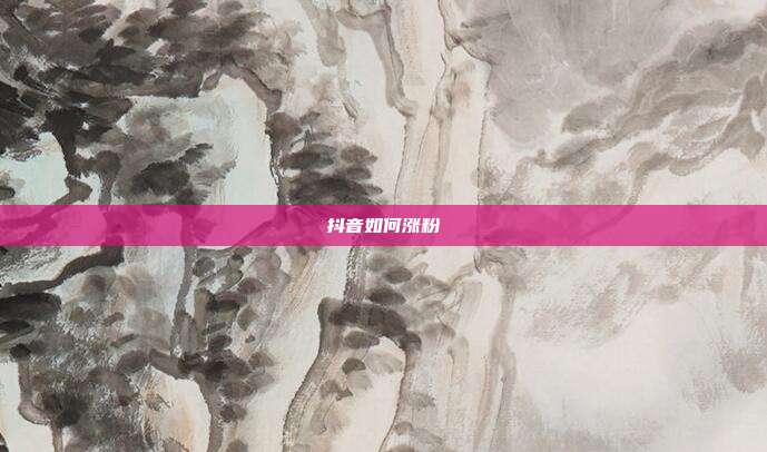 抖音如何涨粉