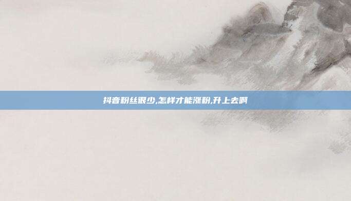 抖音粉丝很少,怎样才能涨粉,升上去啊