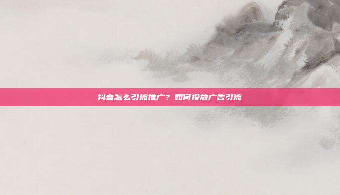 抖音怎么引流推广?如何投放广告引流