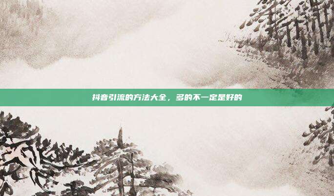 抖音引流的方法大全，多的不一定是好的