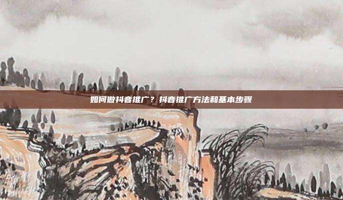 如何做抖音推广？抖音推广方法和基本步骤