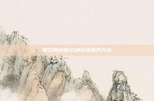 常见的抖音10种引流操作方法