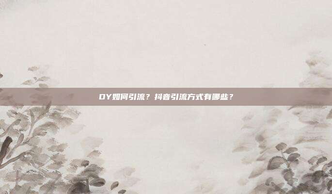 DY如何引流？抖音引流方式有哪些？
