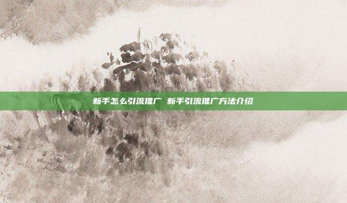 新手怎么引流推广 新手引流推广方法介绍