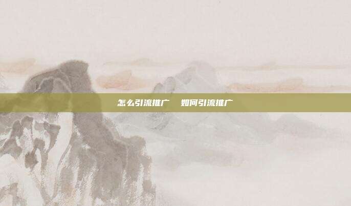 怎么引流推广 如何引流推广