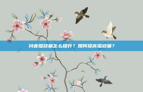 抖音播放量怎么提升?如何提高播放量?