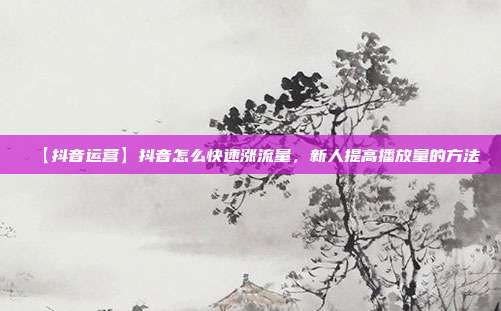 【抖音运营】抖音怎么快速涨流量,新人提高播放量的方法