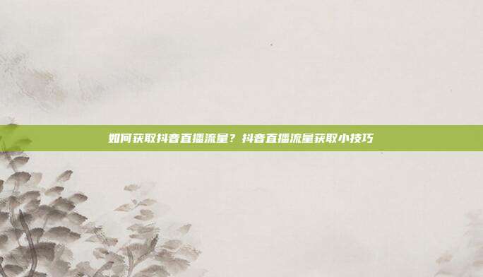如何获取抖音直播流量？抖音直播流量获取小技巧