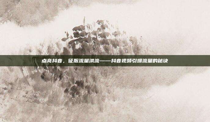 点亮抖音,征服流量洪流——抖音视频引爆流量的秘诀