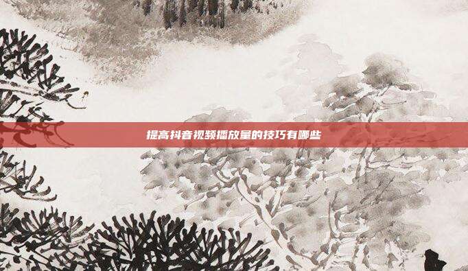 提高抖音视频播放量的技巧有哪些