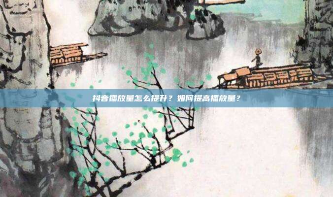 抖音播放量怎么提升?如何提高播放量?