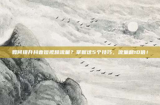如何提升抖音短视频流量？掌握这5个技巧，流量翻10倍！