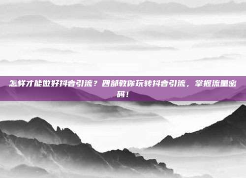 怎样才能做好抖音引流？四部教你玩转抖音引流，掌握流量密码！