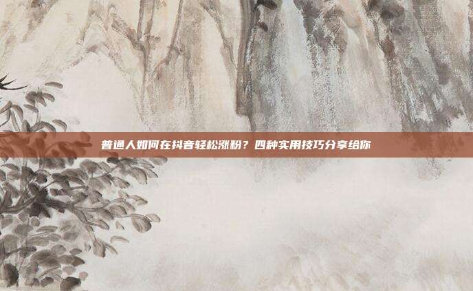 普通人如何在抖音轻松涨粉?四种实用技巧分享给你