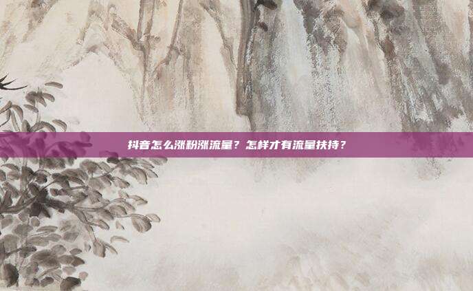 抖音怎么涨粉涨流量?怎样才有流量扶持?