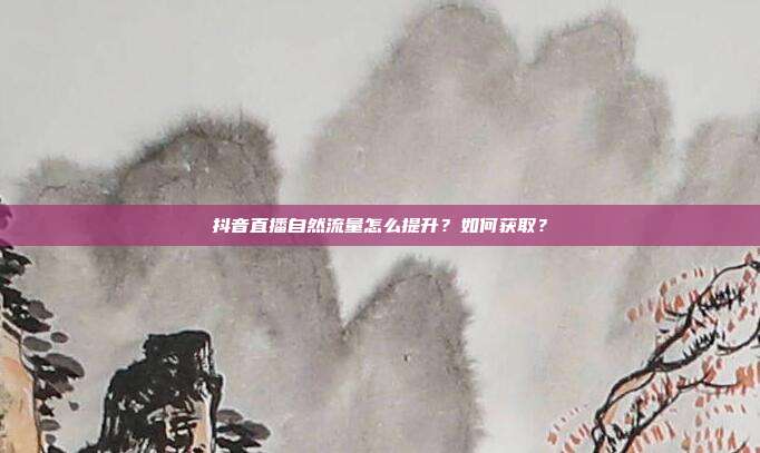 抖音直播自然流量怎么提升?如何获取?