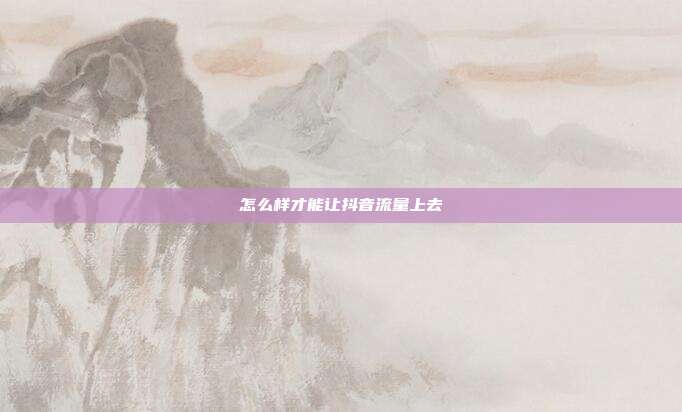 怎么样才能让抖音流量上去