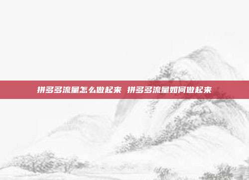 拼多多流量怎么做起来 拼多多流量如何做起来