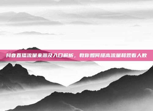 抖音直播流量来源及入口解析,教你如何提高流量和观看人数