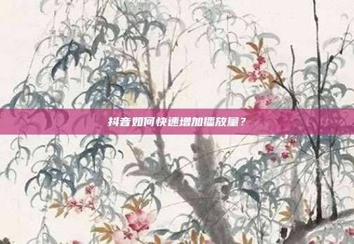 抖音如何快速增加播放量?