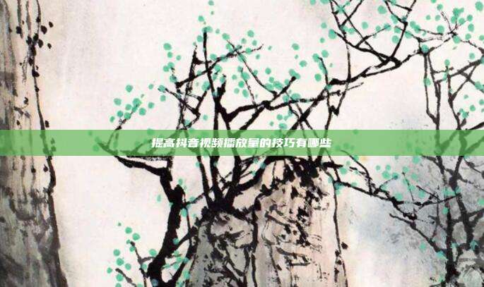 提高抖音视频播放量的技巧有哪些
