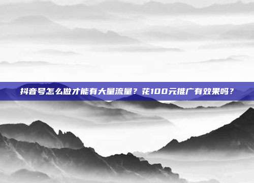 抖音号怎么做才能有大量流量?花100元推广有效果吗?