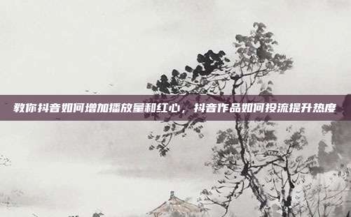 教你抖音如何增加播放量和红心,抖音作品如何投流提升热度