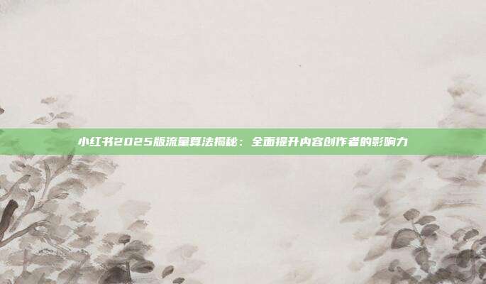 小红书2025版流量算法揭秘:全面提升内容创作者的影响力