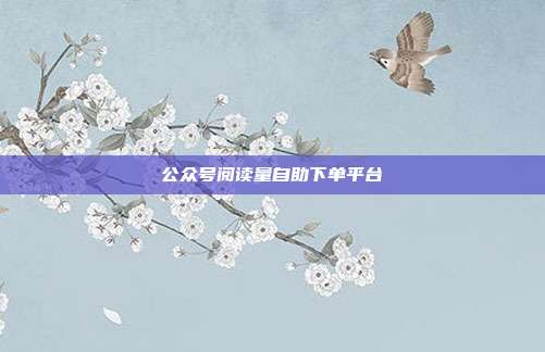 公众号阅读量自助下单平台