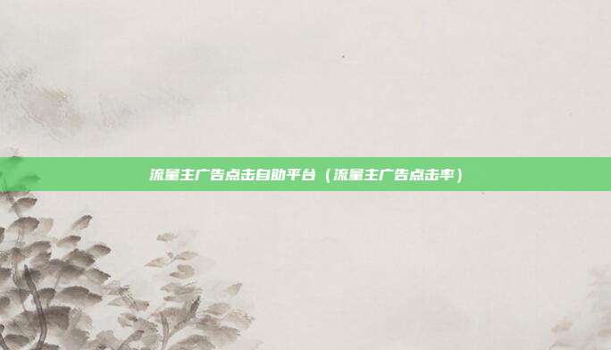 流量主广告点击自助平台(流量主广告点击率)