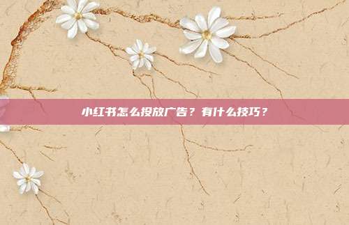 小红书怎么投放广告?有什么技巧?