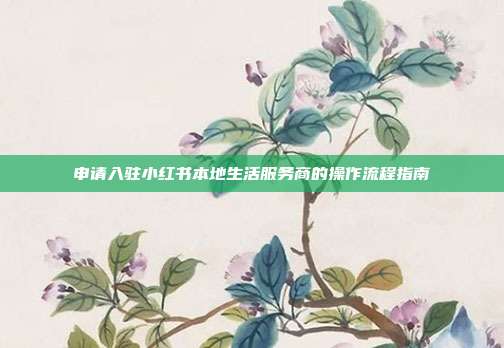 申请入驻小红书本地生活服务商的操作流程指南