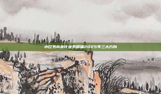 小红书商业化业务明确2025年三大方向
