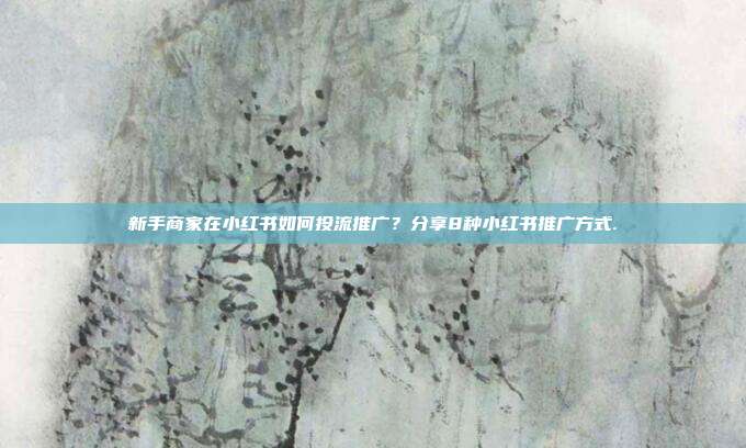 新手商家在小红书如何投流推广?分享8种小红书推广方式.