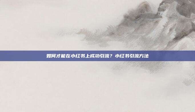 如何才能在小红书上成功引流?小红书引流方法