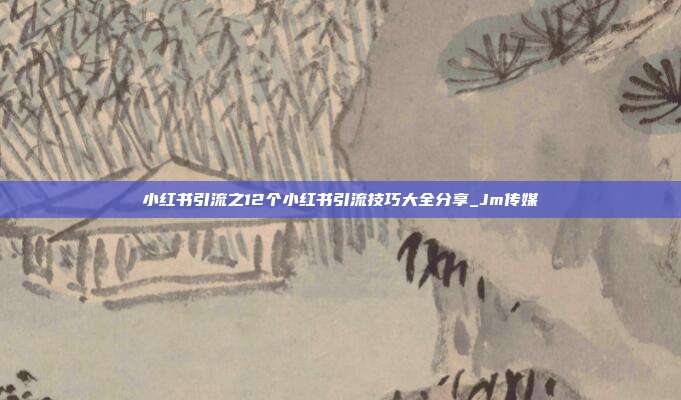 小红书引流之12个小红书引流技巧大全分享_Jm传媒