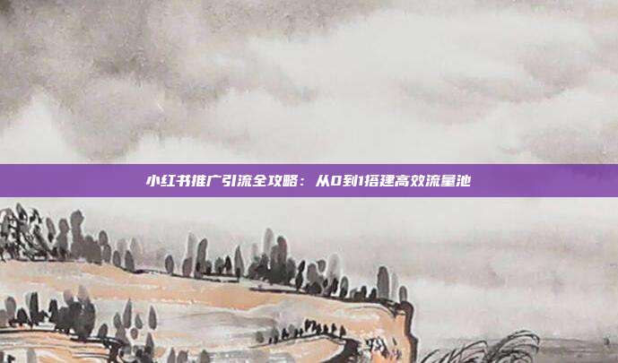 小红书推广引流全攻略:从0到1搭建高效流量池
