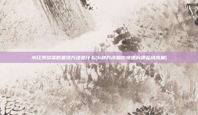 小红书引流的最快方法是什么(6种方法助你快速构建私域流量)
