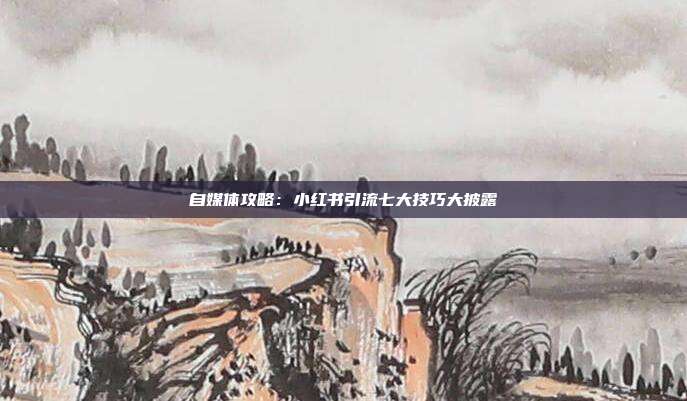 自媒体攻略:小红书引流七大技巧大披露