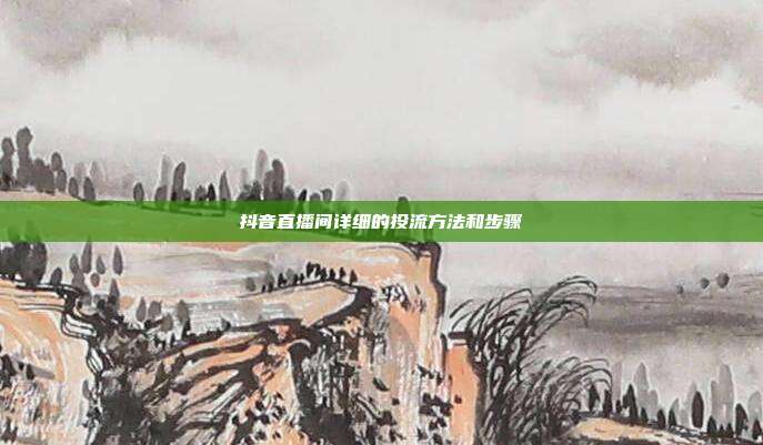 抖音直播间详细的投流方法和步骤