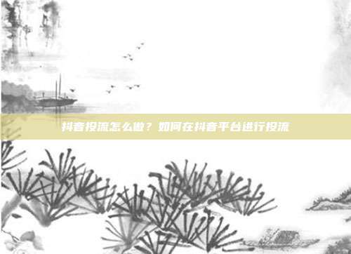 抖音投流怎么做?如何在抖音平台进行投流