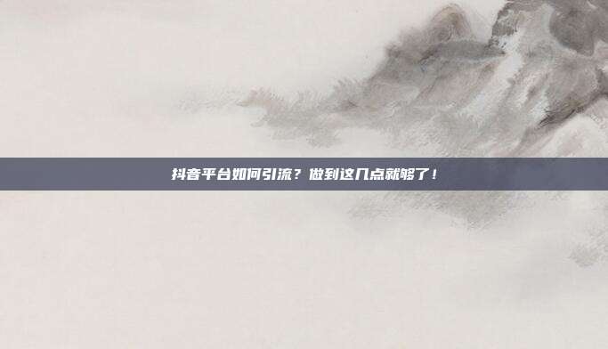 抖音平台如何引流?做到这几点就够了!