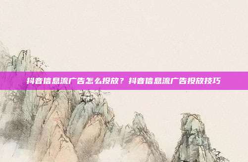抖音信息流广告怎么投放？抖音信息流广告投放技巧