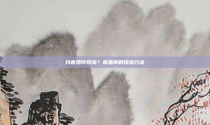 抖音如何投流?直播间的投流方法