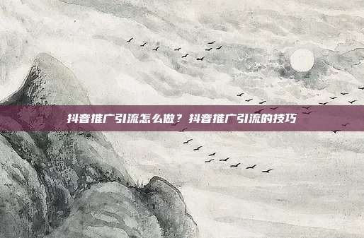 抖音推广引流怎么做?抖音推广引流的技巧