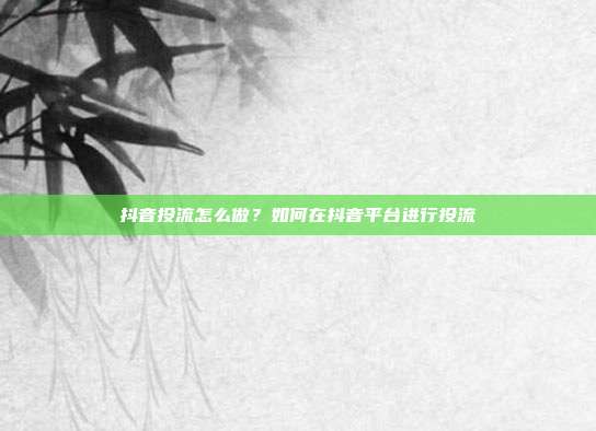 抖音投流怎么做?如何在抖音平台进行投流